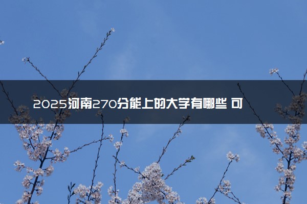 2025河南270分能上的大学有哪些 可以报考院校名单