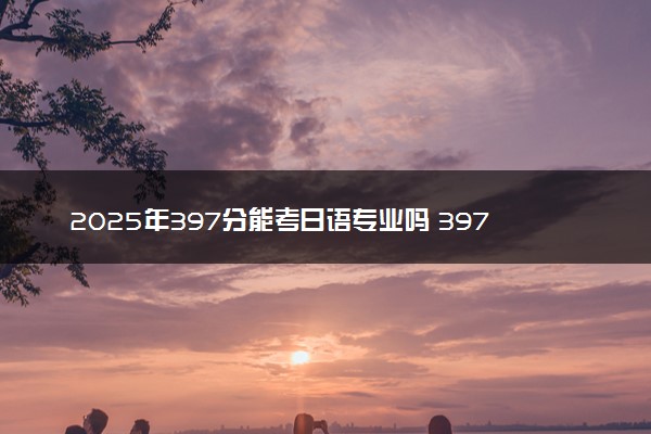 2025年397分能考日语专业吗 397分日语专业大学推荐