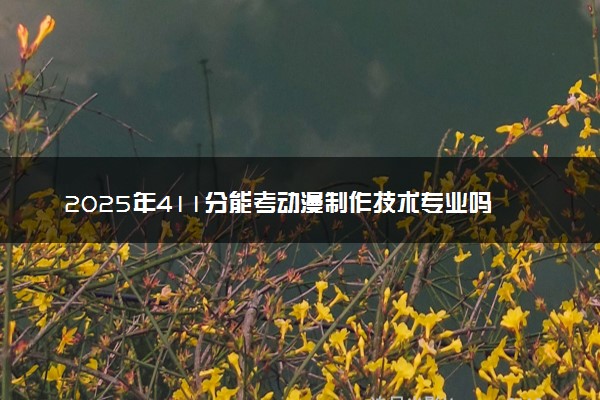2025年411分能考动漫制作技术专业吗 411分动漫制作技术专业大学推荐