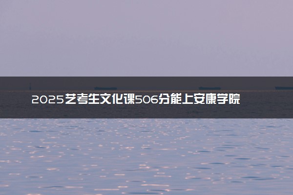 2025艺考生文化课506分能上安康学院吗