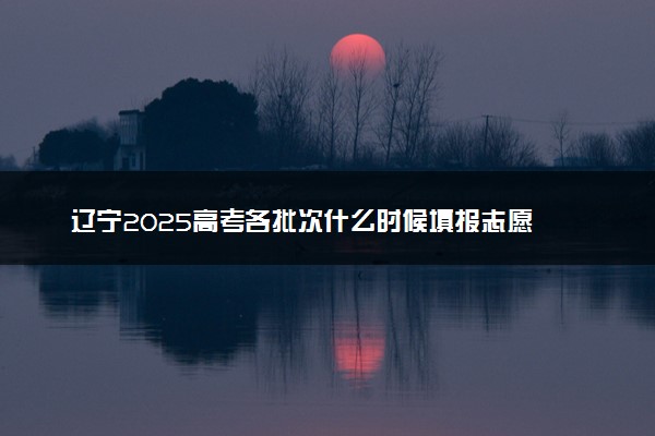 辽宁2025高考各批次什么时候填报志愿 有几天时间