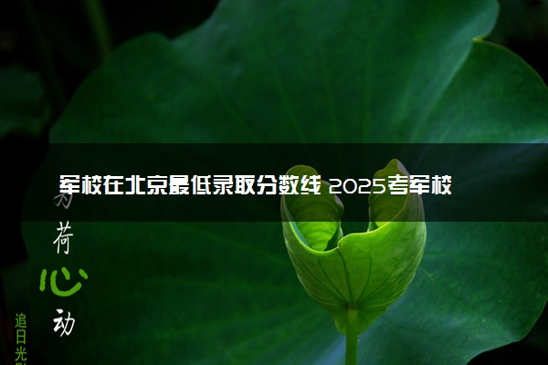 军校在北京最低录取分数线 2025考军校要多少分