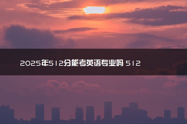 2025年512分能考英语专业吗 512分英语专业大学推荐