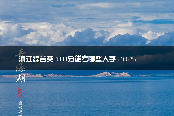 浙江综合类318分能考哪些大学 2025考生稳上的大学名单