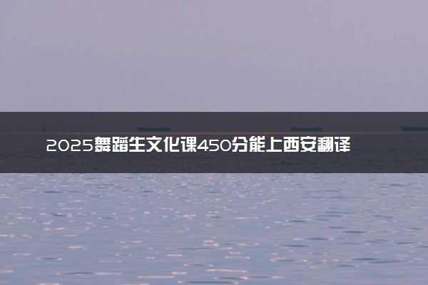 2025舞蹈生文化课450分能上西安翻译学院吗