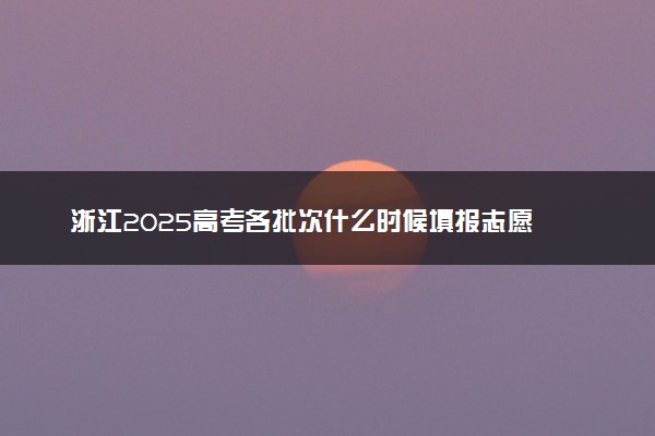 浙江2025高考各批次什么时候填报志愿 有几天时间