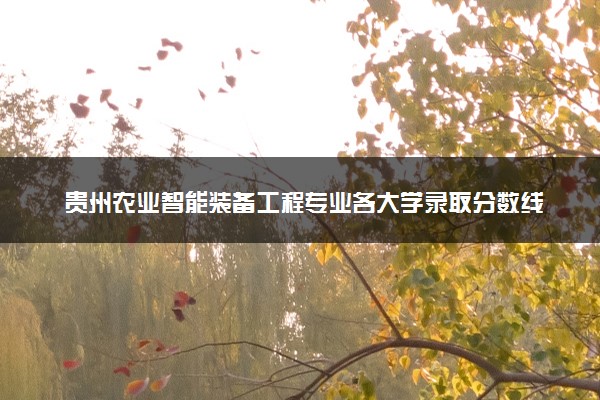 贵州农业智能装备工程专业各大学录取分数线：最低430分能上 开设院校及位次