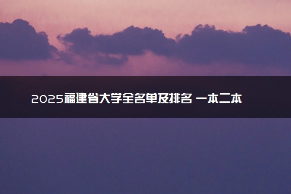 2025福建省大学全名单及排名 一本二本大学+985/211汇总
