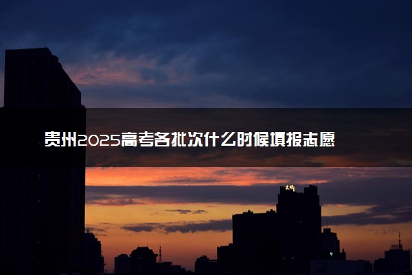 贵州2025高考各批次什么时候填报志愿 有几天时间