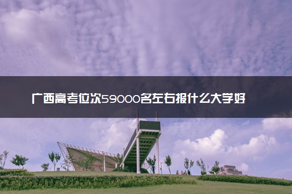 广西高考位次59000名左右报什么大学好（2025年参考）