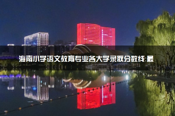 海南小学语文教育专业各大学录取分数线：最低538分能上 开设院校及位次