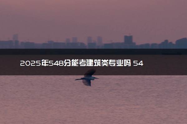 2025年548分能考建筑类专业吗 548分建筑类专业大学推荐