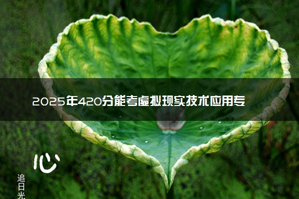 2025年420分能考虚拟现实技术应用专业吗 420分虚拟现实技术应用专业大学推荐