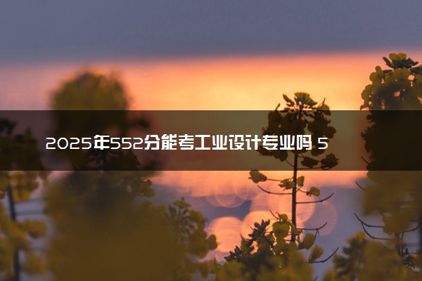 2025年552分能考工业设计专业吗 552分工业设计专业大学推荐