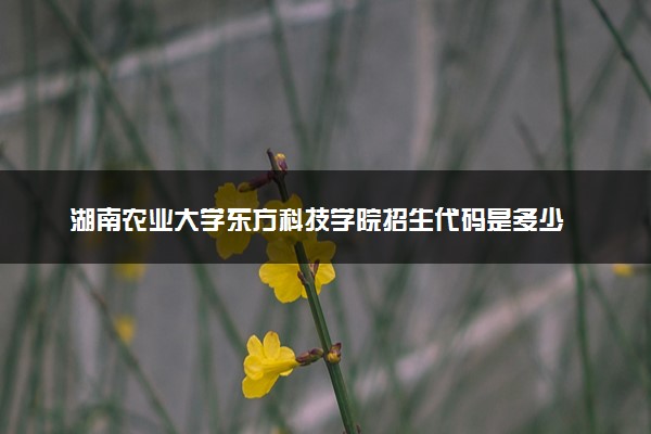 湖南农业大学东方科技学院招生代码是多少 附专业代码对照表（2025参考）