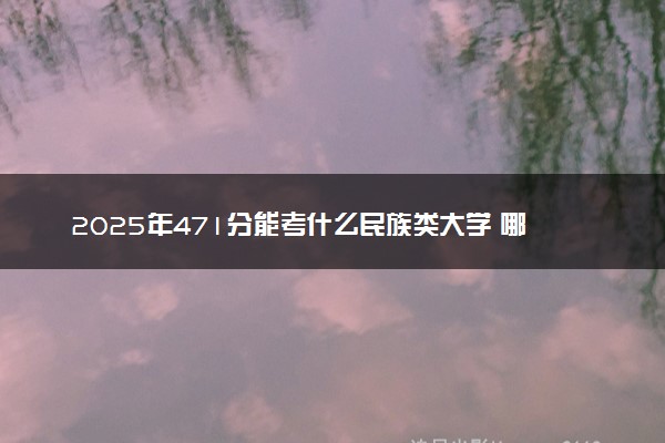 2025年471分能考什么民族类大学 哪些大学值得报