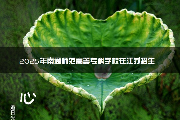 2025年南通师范高等专科学校在江苏招生代码：1315 专业代码及报考指南
