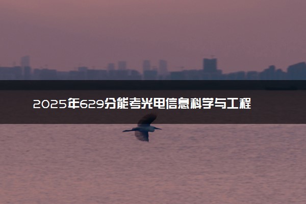 2025年629分能考光电信息科学与工程专业吗 629分光电信息科学与工程专业大学推荐