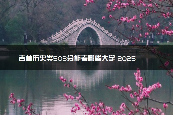 吉林历史类503分能考哪些大学 2025考生稳上的大学名单