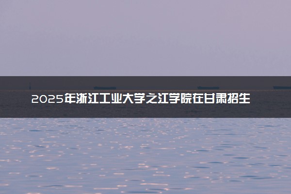 2025年浙江工业大学之江学院在甘肃招生代码：2013 专业代码及报考指南
