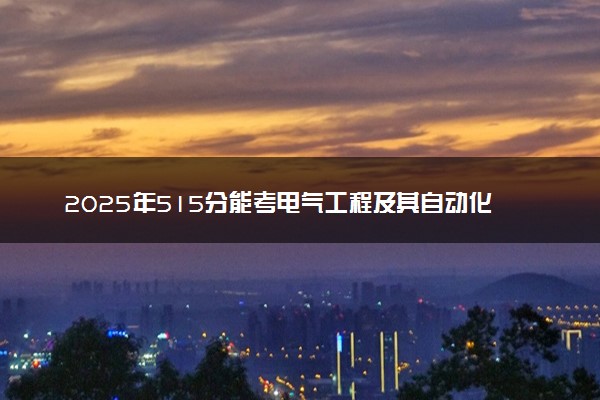 2025年515分能考电气工程及其自动化专业吗 515分电气工程及其自动化专业大学推荐