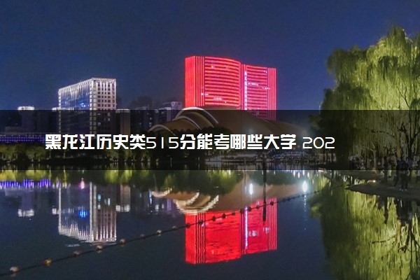 黑龙江历史类515分能考哪些大学 2025考生稳上的大学名单