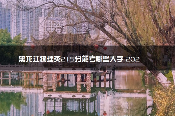 黑龙江物理类215分能考哪些大学 2025考生稳上的大学名单