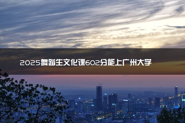 2025舞蹈生文化课602分能上广州大学吗