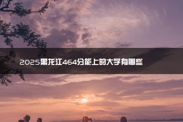 2025黑龙江464分能上的大学有哪些 可以报考院校名单