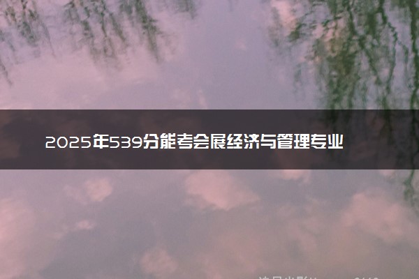 2025年539分能考会展经济与管理专业吗 539分会展经济与管理专业大学推荐