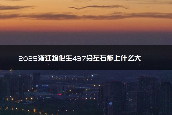 2025浙江物化生437分左右能上什么大学 可以报考的院校名单