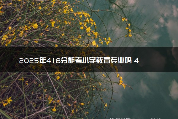 2025年418分能考小学教育专业吗 418分小学教育专业大学推荐