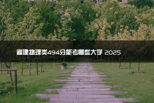 福建物理类494分能考哪些大学 2025考生稳上的大学名单