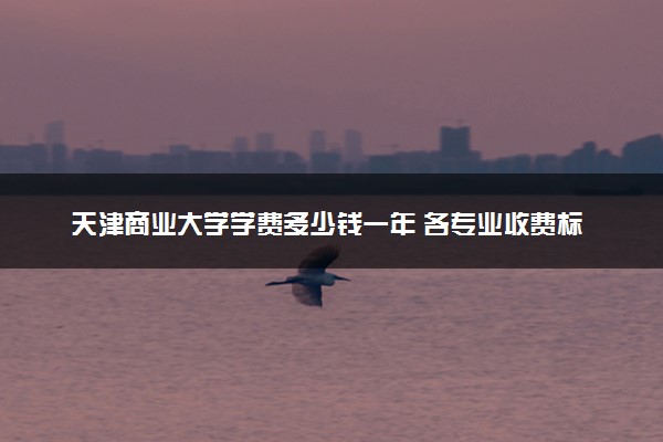 天津商业大学学费多少钱一年 各专业收费标准（2025年参考）