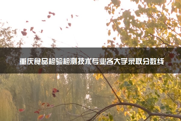 重庆食品检验检测技术专业各大学录取分数线：最低180分能上 开设院校及位次