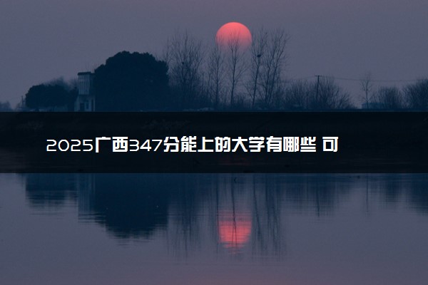 2025广西347分能上的大学有哪些 可以报考院校名单