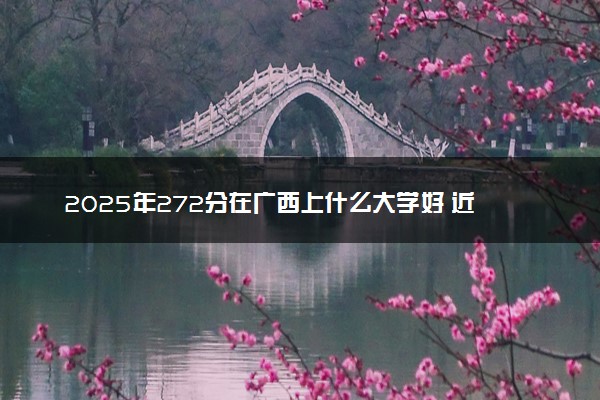 2025年272分在广西上什么大学好 近三年录取分数线是多少
