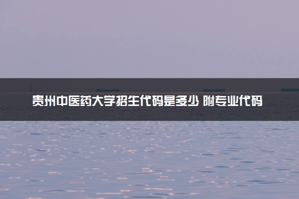 贵州中医药大学招生代码是多少 附专业代码对照表（2025参考）