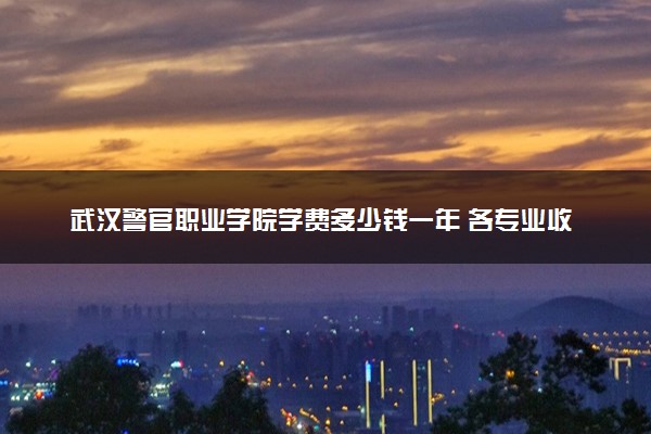 武汉警官职业学院学费多少钱一年 各专业收费标准（2025年参考）