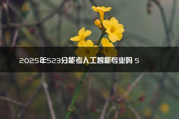2025年523分能考人工智能专业吗 523分人工智能专业大学推荐