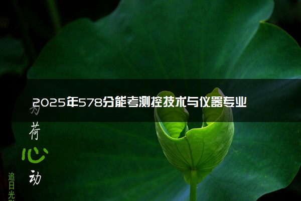 2025年578分能考测控技术与仪器专业吗 578分测控技术与仪器专业大学推荐