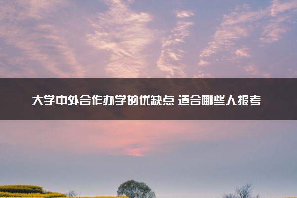 大学中外合作办学的优缺点 适合哪些人报考