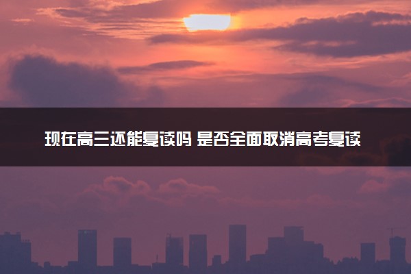 现在高三还能复读吗 是否全面取消高考复读了