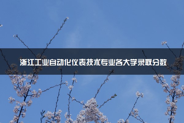 浙江工业自动化仪表技术专业各大学录取分数线：最低442分能上 开设院校及位次