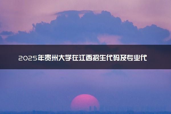 2025年贵州大学在江西招生代码及专业代码 贵州大学江西代码是多少？怎么查询？