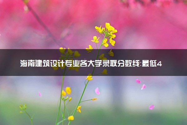 海南建筑设计专业各大学录取分数线：最低468分能上 开设院校及位次