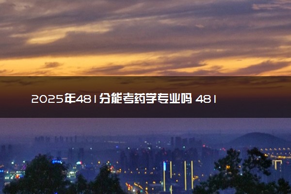 2025年481分能考药学专业吗 481分药学专业大学推荐