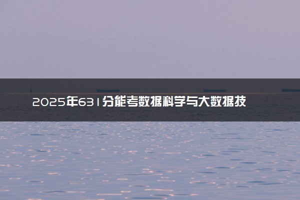 2025年631分能考数据科学与大数据技术专业吗 631分数据科学与大数据技术专业大学推荐
