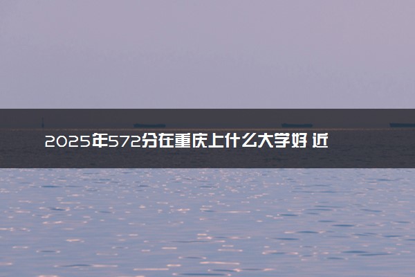 2025年572分在重庆上什么大学好 近三年录取分数线是多少