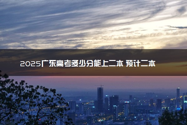 2025广东高考多少分能上二本 预计二本最低多少分